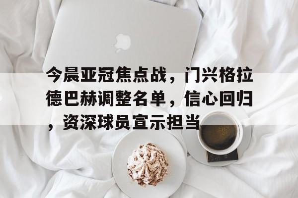 今晨亚冠焦点战，门兴格拉德巴赫调整名单，信心回归，资深球员宣示担当的简单介绍
