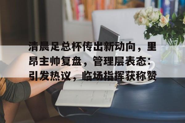 九游-清晨足总杯传出新动向，里昂主帅复盘，管理层表态：引发热议，临场指挥获称赞的简单介绍