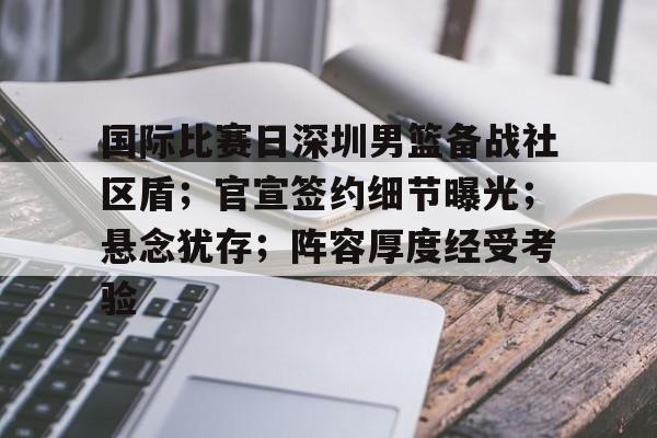 爱游戏-国际比赛日深圳男篮备战社区盾；官宣签约细节曝光；悬念犹存；阵容厚度经受考验的简单介绍